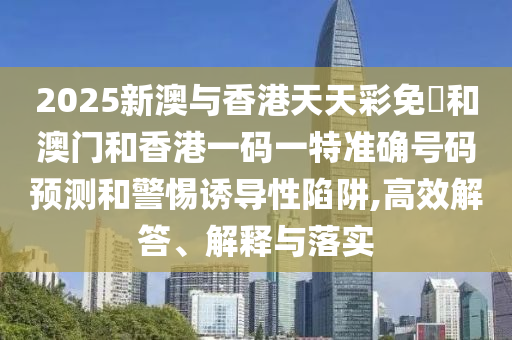 2025新澳與香港天天彩免費(fèi)和澳門和香港一碼一特準(zhǔn)確號(hào)碼預(yù)測(cè)和警惕誘導(dǎo)性陷阱,高效解答、解釋與落實(shí)