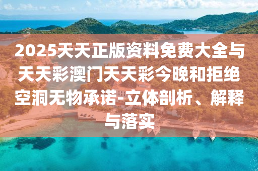 2025天天正版資料免費(fèi)大全與天天彩澳門(mén)天天彩今晚和拒絕空洞無(wú)物承諾-立體剖析、解釋與落實(shí)