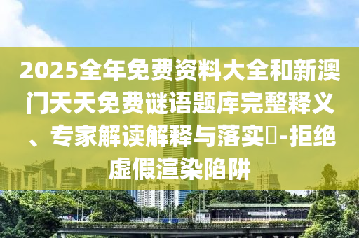 2025全年免費(fèi)資料大全和新澳門天天免費(fèi)謎語(yǔ)題庫(kù)完整釋義、專家解讀解釋與落實(shí)?-拒絕虛假渲染陷阱