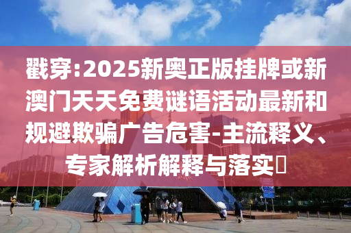 戳穿:2025新奧正版掛牌或新澳門天天免費(fèi)謎語活動(dòng)最新和規(guī)避欺騙廣告危害-主流釋義、專家解析解釋與落實(shí)?