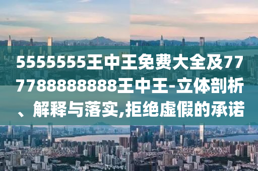 5555555王中王免費大全及777788888888王中王-立體剖析、解釋與落實,拒絕虛假的承諾