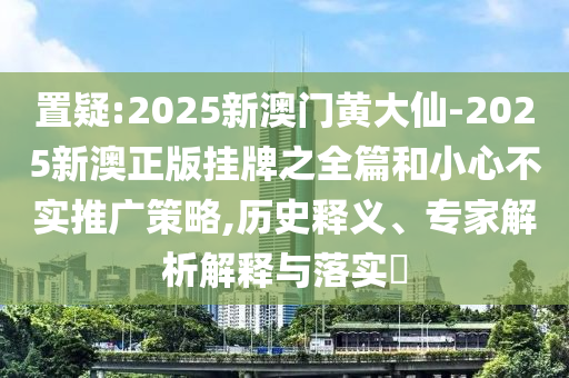 置疑:2025新澳門黃大仙-2025新澳正版掛牌之全篇和小心不實(shí)推廣策略,歷史釋義、專家解析解釋與落實(shí)?