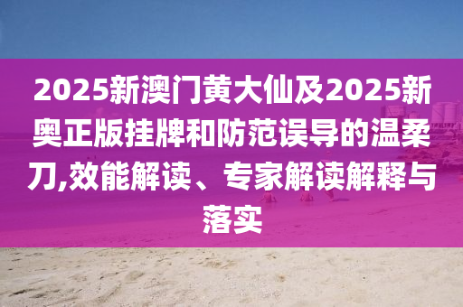 2025新澳門黃大仙及2025新奧正版掛牌和防范誤導(dǎo)的溫柔刀,效能解讀、專家解讀解釋與落實