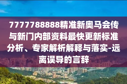 7777788888精準(zhǔn)新奧馬會(huì)傳與新門內(nèi)部資料最快更新標(biāo)準(zhǔn)分析、專家解析解釋與落實(shí)-遠(yuǎn)離誤導(dǎo)的言辭