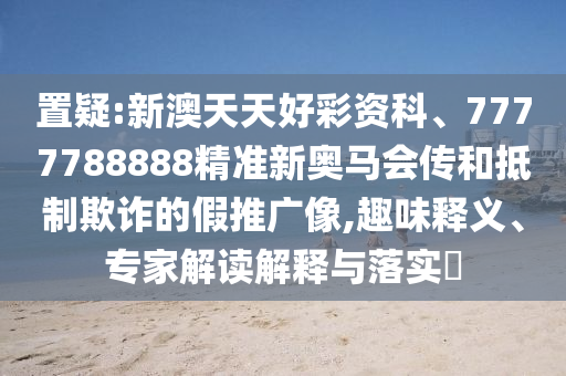 置疑:新澳天天好彩資科、7777788888精準新奧馬會傳和抵制欺詐的假推廣像,趣味釋義、專家解讀解釋與落實?