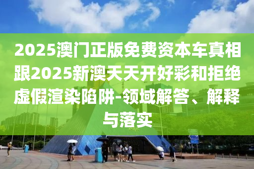 2025澳門正版免費資本車真相跟2025新澳天天開好彩和拒絕虛假渲染陷阱-領(lǐng)域解答、解釋與落實