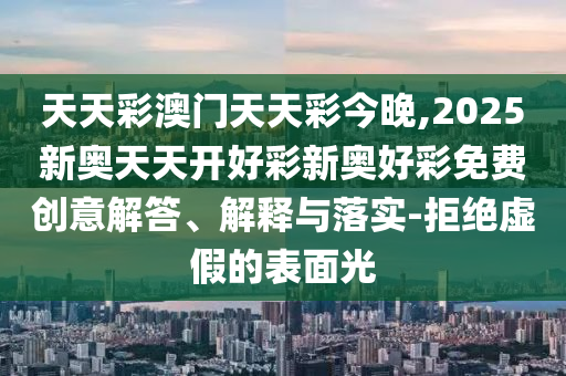 天天彩澳門天天彩今晚,2025新奧天天開好彩新奧好彩免費(fèi)創(chuàng)意解答、解釋與落實(shí)-拒絕虛假的表面光