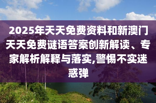 2025年天天免費(fèi)資料和新澳門(mén)天天免費(fèi)謎語(yǔ)答案創(chuàng)新解讀、專家解析解釋與落實(shí),警惕不實(shí)迷惑彈