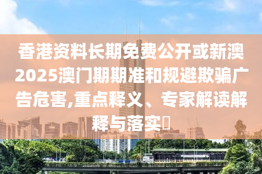 香港資料長期免費公開或新澳2025澳門期期準和規(guī)避欺騙廣告危害,重點釋義、專家解讀解釋與落實?