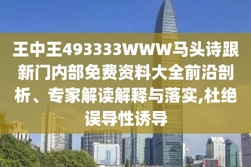 王中王493333WWW馬頭詩(shī)跟新門(mén)內(nèi)部免費(fèi)資料大全前沿剖析、專家解讀解釋與落實(shí),杜絕誤導(dǎo)性誘導(dǎo)