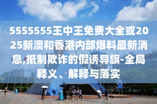 5555555王中王免費(fèi)大全或2025新澳和香港內(nèi)部爆料最新消息,抵制欺詐的假誘導(dǎo)旗-全局釋義、解釋與落實(shí)