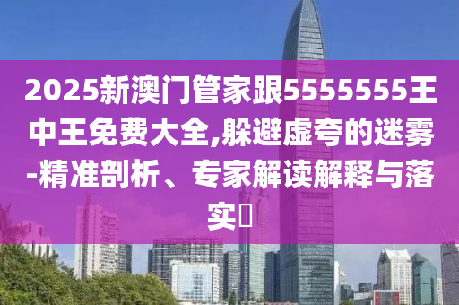 2025新澳門管家跟5555555王中王免費(fèi)大全,躲避虛夸的迷霧-精準(zhǔn)剖析、專家解讀解釋與落實(shí)?