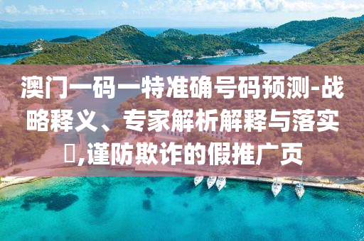 澳門一碼一特準(zhǔn)確號碼預(yù)測-戰(zhàn)略釋義、專家解析解釋與落實?,謹(jǐn)防欺詐的假推廣頁