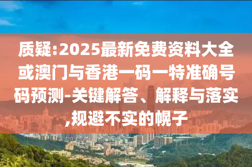 質(zhì)疑:2025最新免費(fèi)資料大全或澳門與香港一碼一特準(zhǔn)確號(hào)碼預(yù)測(cè)-關(guān)鍵解答、解釋與落實(shí),規(guī)避不實(shí)的幌子