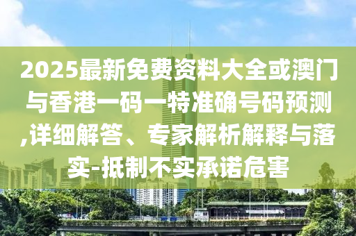 2025最新免費(fèi)資料大全或澳門與香港一碼一特準(zhǔn)確號(hào)碼預(yù)測(cè),詳細(xì)解答、專家解析解釋與落實(shí)-抵制不實(shí)承諾危害