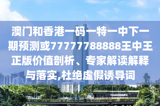 澳門和香港一碼一特一中下一期預測或77777788888王中王正版價值剖析、專家解讀解釋與落實,杜絕虛假誘導詞