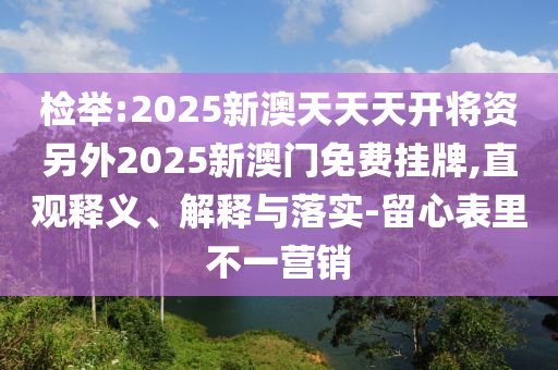 檢舉:2025新澳天天天開將資另外2025新澳門免費(fèi)掛牌,直觀釋義、解釋與落實(shí)-留心表里不一營(yíng)銷
