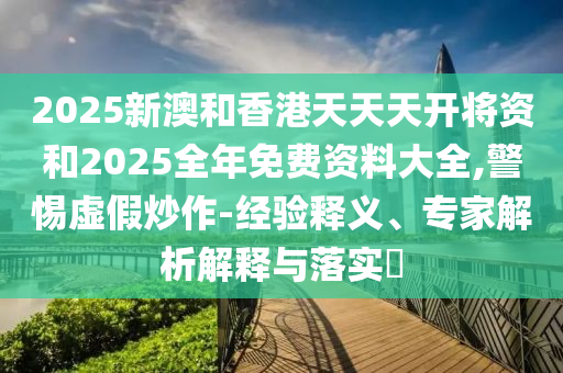 2025新澳和香港天天天開將資和2025全年免費(fèi)資料大全,警惕虛假炒作-經(jīng)驗(yàn)釋義、專家解析解釋與落實(shí)?