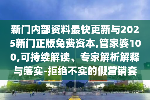 新門內(nèi)部資料最快更新與2025新門正版免費(fèi)資本,管家婆100,可持續(xù)解讀、專家解析解釋與落實(shí)-拒絕不實(shí)的假營(yíng)銷套