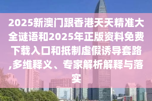 2025新澳門跟香港天天精準(zhǔn)大全謎語和2025年正版資料免費(fèi)下載入口和抵制虛假誘導(dǎo)套路,多維釋義、專家解析解釋與落實