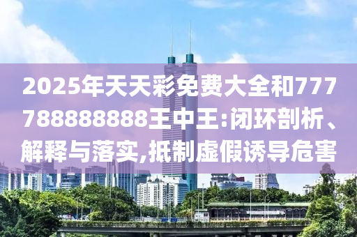 2025年天天彩免費(fèi)大全和777788888888王中王:閉環(huán)剖析、解釋與落實(shí),抵制虛假誘導(dǎo)危害