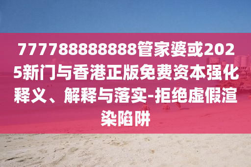 777788888888管家婆或2025新門與香港正版免費資本強化釋義、解釋與落實-拒絕虛假渲染陷阱