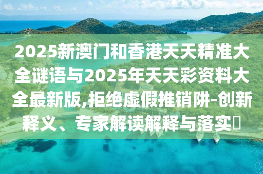 2025新澳門和香港天天精準(zhǔn)大全謎語與2025年天天彩資料大全最新版,拒絕虛假推銷阱-創(chuàng)新釋義、專家解讀解釋與落實?