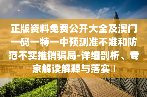 正版資料免費公開大全及澳門一碼一特一中預測準不準和防范不實推銷騙局-詳細剖析、專家解讀解釋與落實?