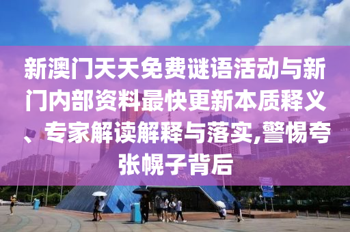 新澳門天天免費謎語活動與新門內部資料最快更新本質釋義、專家解讀解釋與落實,警惕夸張幌子背后