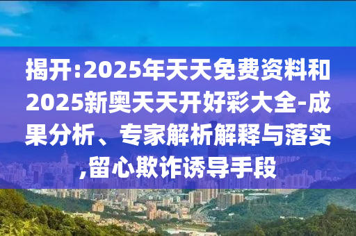 揭開:2025年天天免費(fèi)資料和2025新奧天天開好彩大全-成果分析、專家解析解釋與落實,留心欺詐誘導(dǎo)手段
