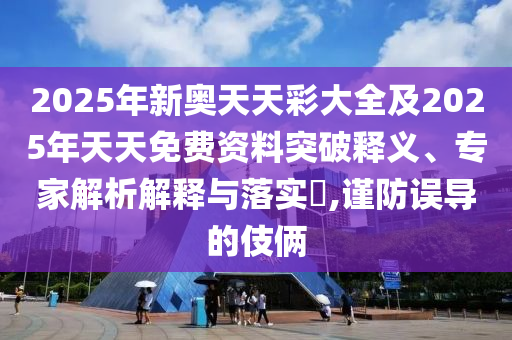 2025年新奧天天彩大全及2025年天天免費資料突破釋義、專家解析解釋與落實?,謹防誤導的伎倆