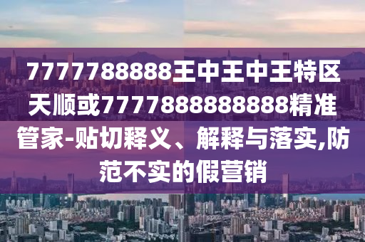 7777788888王中王中王特區(qū)天順或7777888888888精準(zhǔn)管家-貼切釋義、解釋與落實(shí),防范不實(shí)的假營(yíng)銷