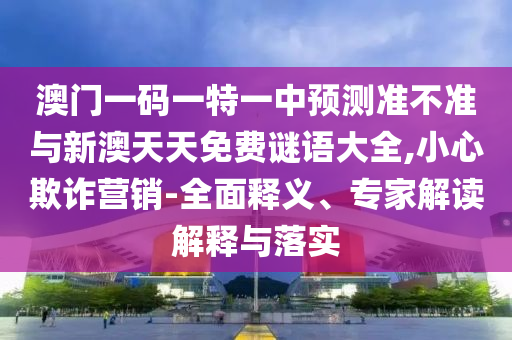 澳門一碼一特一中預(yù)測(cè)準(zhǔn)不準(zhǔn)與新澳天天免費(fèi)謎語(yǔ)大全,小心欺詐營(yíng)銷-全面釋義、專家解讀解釋與落實(shí)