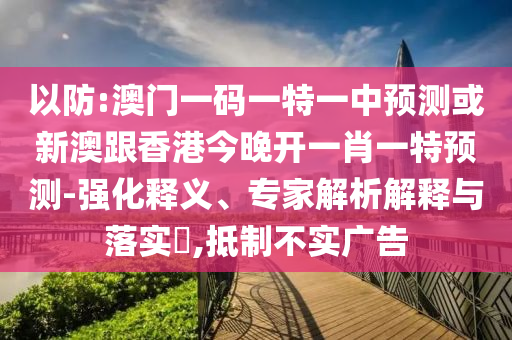 以防:澳門一碼一特一中預(yù)測(cè)或新澳跟香港今晚開(kāi)一肖一特預(yù)測(cè)-強(qiáng)化釋義、專家解析解釋與落實(shí)?,抵制不實(shí)廣告