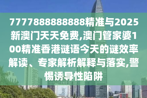 7777888888888精準(zhǔn)與2025新澳門天天免費(fèi),澳門管家婆100精準(zhǔn)香港謎語今天的謎效率解讀、專家解析解釋與落實(shí),警惕誘導(dǎo)性陷阱