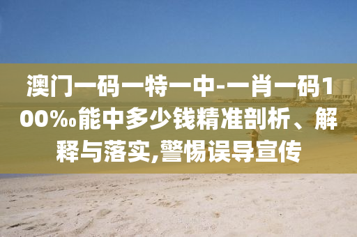 澳門一碼一特一中-一肖一碼100‰能中多少錢精準(zhǔn)剖析、解釋與落實(shí),警惕誤導(dǎo)宣傳