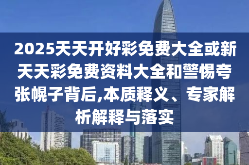 2025天天開好彩免費(fèi)大全或新天天彩免費(fèi)資料大全和警惕夸張幌子背后,本質(zhì)釋義、專家解析解釋與落實