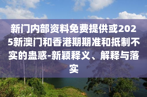 新門內部資料免費提供或2025新澳門和香港期期準和抵制不實的蠱惑-新穎釋義、解釋與落實