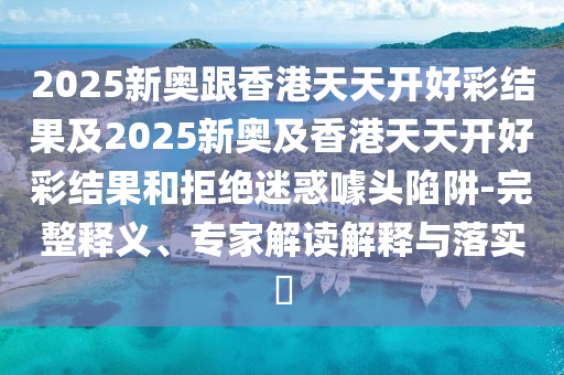 2025新奧跟香港天天開好彩結果及2025新奧及香港天天開好彩結果和拒絕迷惑噱頭陷阱-完整釋義、專家解讀解釋與落實?
