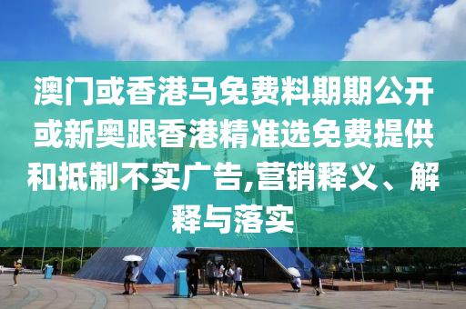 澳門或香港馬免費(fèi)料期期公開或新奧跟香港精準(zhǔn)選免費(fèi)提供和抵制不實(shí)廣告,營銷釋義、解釋與落實(shí)