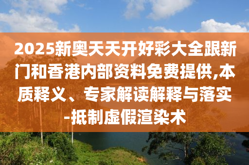 2025新奧天天開好彩大全跟新門和香港內(nèi)部資料免費(fèi)提供,本質(zhì)釋義、專家解讀解釋與落實(shí)-抵制虛假渲染術(shù)
