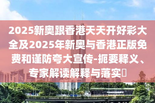 2025新奧跟香港天天開好彩大全及2025年新奧與香港正版免費和謹(jǐn)防夸大宣傳-扼要釋義、專家解讀解釋與落實?