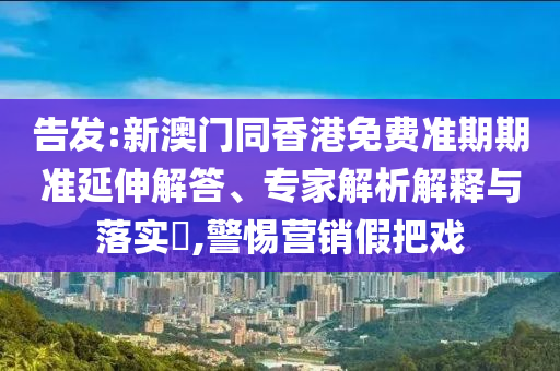 告發(fā):新澳門同香港免費(fèi)準(zhǔn)期期準(zhǔn)延伸解答、專家解析解釋與落實(shí)?,警惕營銷假把戲