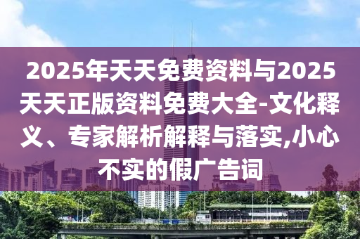 2025年天天免費(fèi)資料與2025天天正版資料免費(fèi)大全-文化釋義、專家解析解釋與落實(shí),小心不實(shí)的假廣告詞