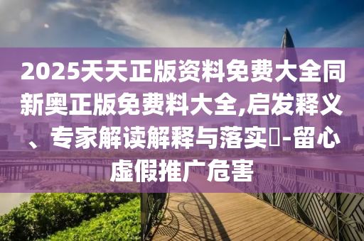 2025天天正版資料免費(fèi)大全同新奧正版免費(fèi)料大全,啟發(fā)釋義、專家解讀解釋與落實(shí)?-留心虛假推廣危害