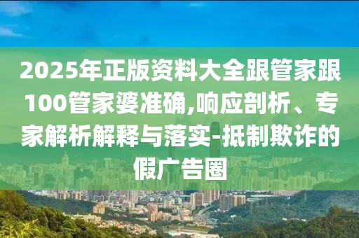 2025年正版資料大全跟管家跟100管家婆準(zhǔn)確,響應(yīng)剖析、專家解析解釋與落實(shí)-抵制欺詐的假廣告圈