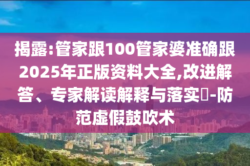 揭露:管家跟100管家婆準(zhǔn)確跟2025年正版資料大全,改進(jìn)解答、專(zhuān)家解讀解釋與落實(shí)?-防范虛假鼓吹術(shù)