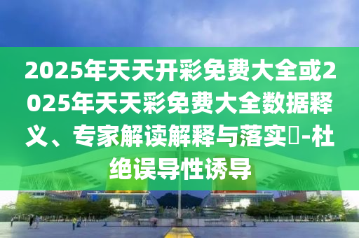 2025年天天開彩免費(fèi)大全或2025年天天彩免費(fèi)大全數(shù)據(jù)釋義、專家解讀解釋與落實(shí)?-杜絕誤導(dǎo)性誘導(dǎo)