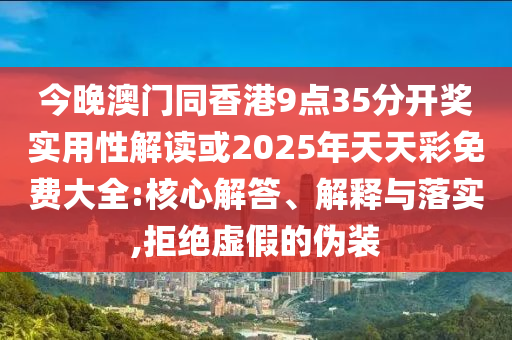 今晚澳門同香港9點(diǎn)35分開獎實(shí)用性解讀或2025年天天彩免費(fèi)大全:核心解答、解釋與落實(shí),拒絕虛假的偽裝
