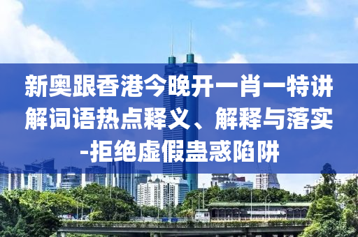 新奧跟香港今晚開(kāi)一肖一特講解詞語(yǔ)熱點(diǎn)釋義、解釋與落實(shí)-拒絕虛假蠱惑陷阱